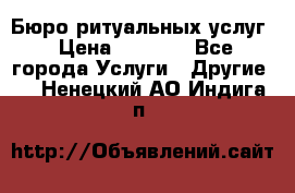 Бюро ритуальных услуг › Цена ­ 3 000 - Все города Услуги » Другие   . Ненецкий АО,Индига п.